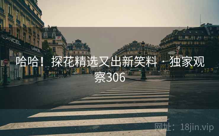 哈哈!探花精选又出新笑料 · 独家观察306 哈哈!探花精选又出新笑料 · 独家观察306