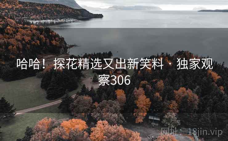 哈哈!探花精选又出新笑料 · 独家观察306 哈哈!探花精选又出新笑料 · 独家观察306