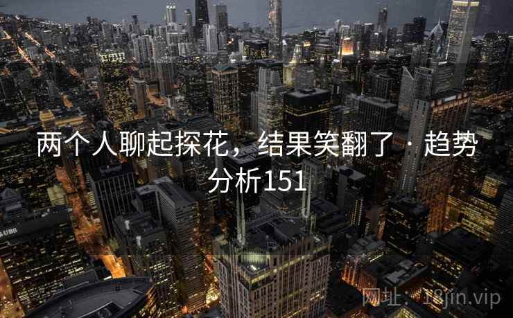两个人聊起探花,结果笑翻了 · 趋势分析151 两个人聊起探花,结果笑翻了 · 趋势分析151