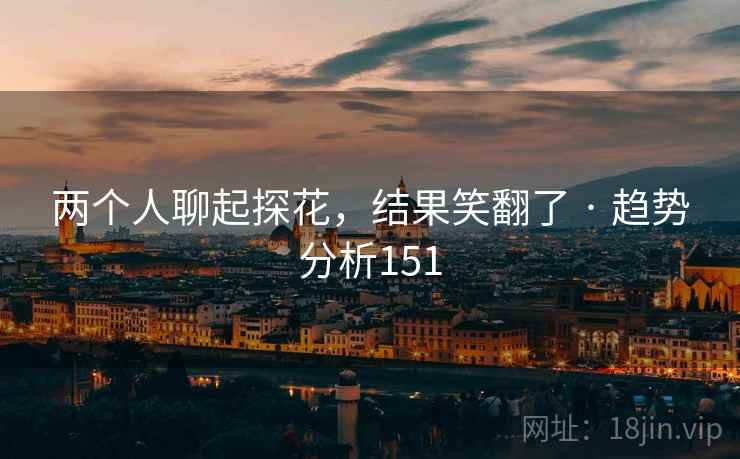 两个人聊起探花,结果笑翻了 · 趋势分析151 两个人聊起探花,结果笑翻了 · 趋势分析151