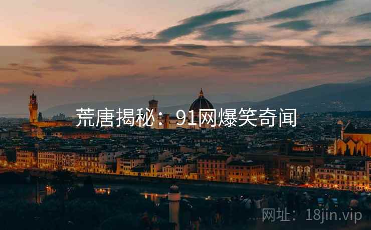 荒唐揭秘:91网爆笑奇闻 荒唐揭秘:91网爆笑奇闻