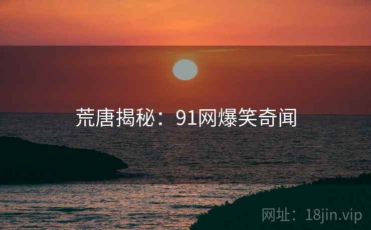 荒唐揭秘:91网爆笑奇闻 荒唐揭秘:91网爆笑奇闻