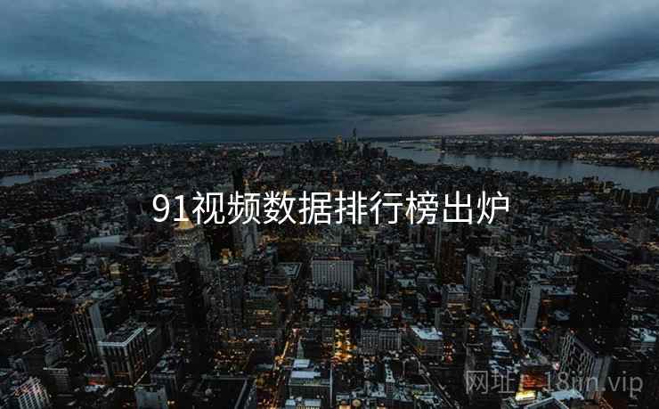 91视频数据排行榜出炉 91视频数据排行榜出炉