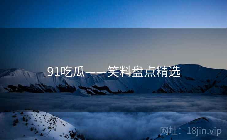 91吃瓜——笑料盘点精选 91吃瓜——笑料盘点精选