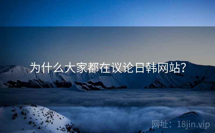 为什么大家都在议论日韩网站? 为什么大家都在议论日韩网站?
