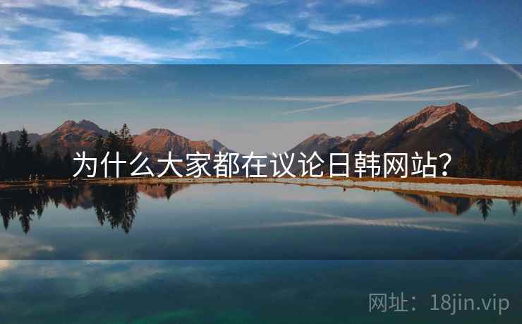 为什么大家都在议论日韩网站? 为什么大家都在议论日韩网站?