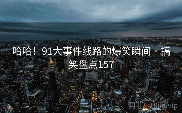 哈哈!91大事件线路的爆笑瞬间 · 搞笑盘点157 哈哈!91大事件线路的爆笑瞬间 · 搞笑盘点157
