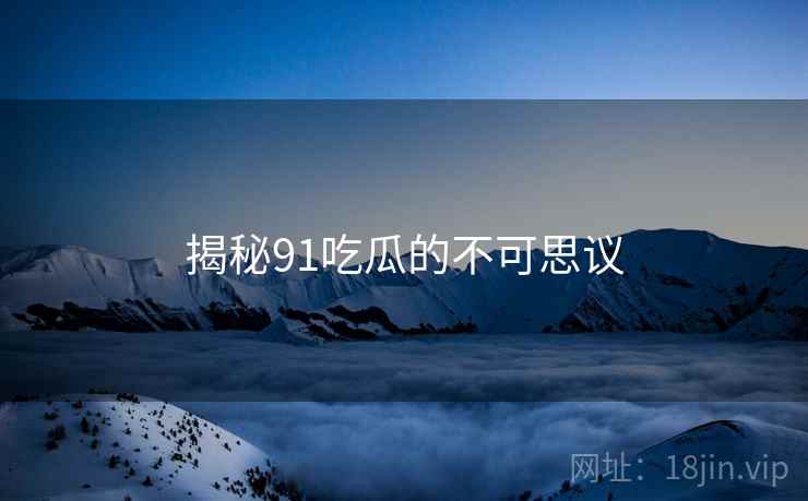 揭秘91吃瓜的不可思议 揭秘91吃瓜的不可思议