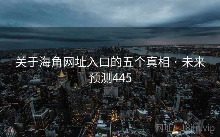 关于海角网址入口的五个真相 · 未来预测445 关于海角网址入口的五个真相 · 未来预测445