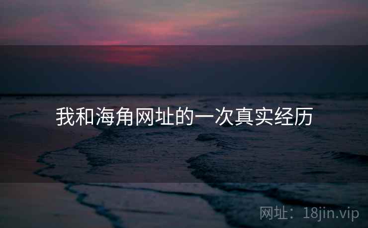 我和海角网址的一次真实经历 我和海角网址的一次真实经历