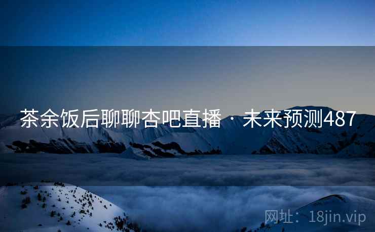 茶余饭后聊聊杏吧直播 · 未来预测487 茶余饭后聊聊杏吧直播 · 未来预测487