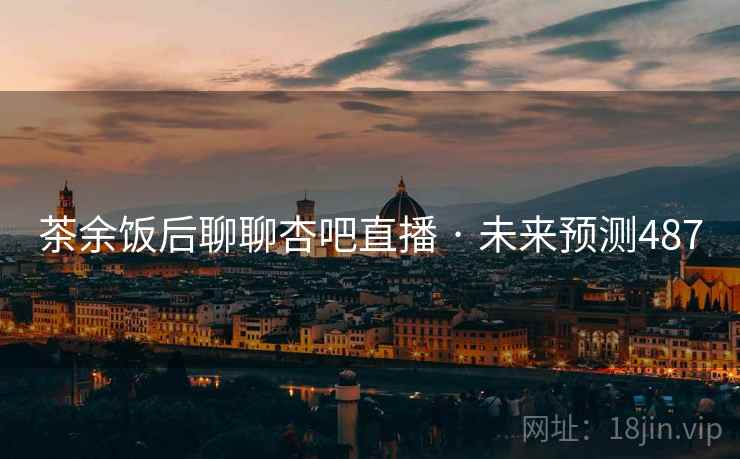 茶余饭后聊聊杏吧直播 · 未来预测487 茶余饭后聊聊杏吧直播 · 未来预测487