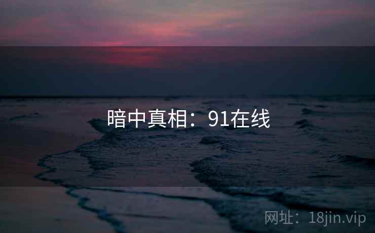 暗中真相:91在线 暗中真相:91在线