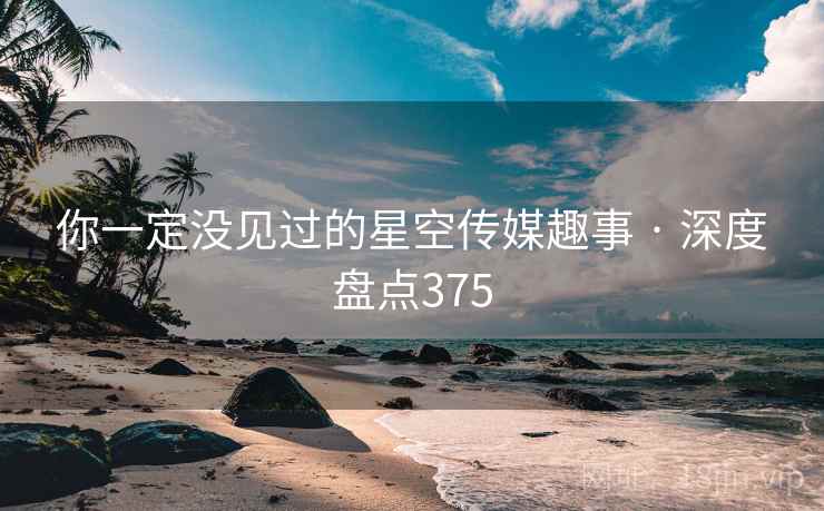 你一定没见过的星空传媒趣事 · 深度盘点375 你一定没见过的星空传媒趣事 · 深度盘点375