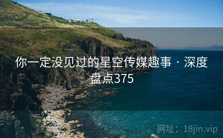 你一定没见过的星空传媒趣事 · 深度盘点375 你一定没见过的星空传媒趣事 · 深度盘点375