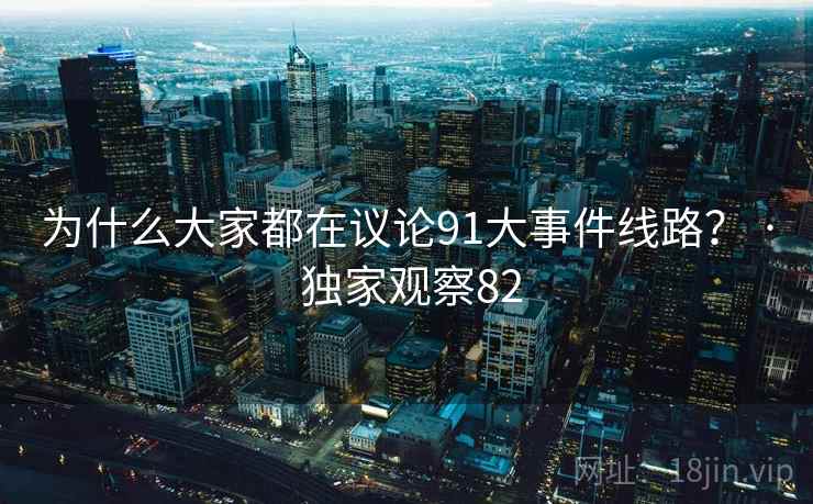 为什么大家都在议论91大事件线路? · 独家观察82 为什么大家都在议论91大事件线路? · 独家观察82