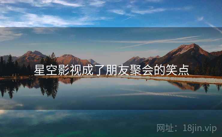 星空影视成了朋友聚会的笑点 星空影视成了朋友聚会的笑点