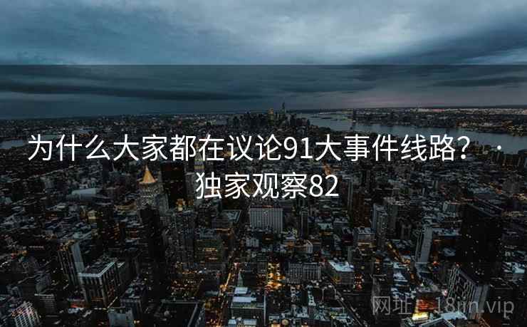 为什么大家都在议论91大事件线路? · 独家观察82 为什么大家都在议论91大事件线路? · 独家观察82