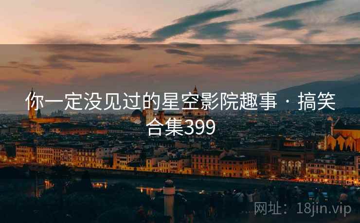 你一定没见过的星空影院趣事 · 搞笑合集399 你一定没见过的星空影院趣事 · 搞笑合集399