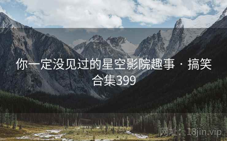 你一定没见过的星空影院趣事 · 搞笑合集399 你一定没见过的星空影院趣事 · 搞笑合集399