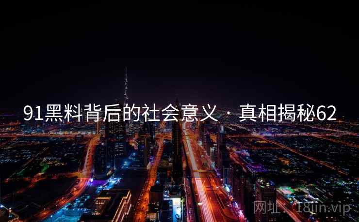 91黑料背后的社会意义 · 真相揭秘62 91黑料背后的社会意义 · 真相揭秘62