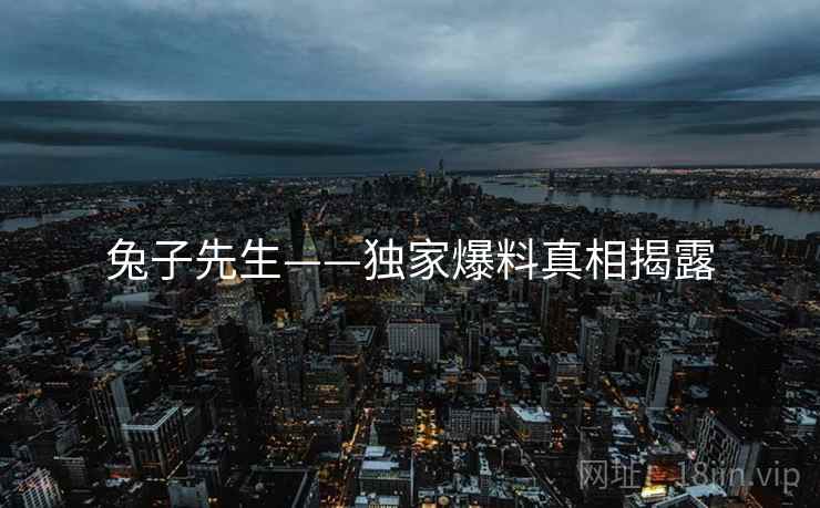 兔子先生——独家爆料真相揭露 兔子先生——独家爆料真相揭露
