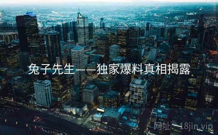 兔子先生——独家爆料真相揭露 兔子先生——独家爆料真相揭露