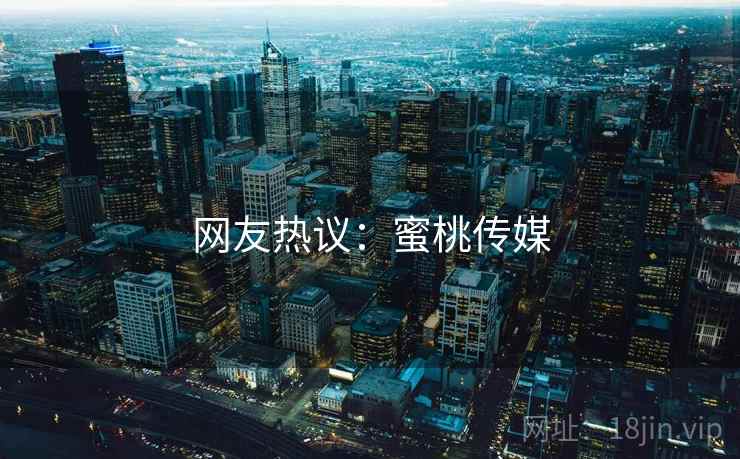 网友热议:蜜桃传媒 网友热议:蜜桃传媒
