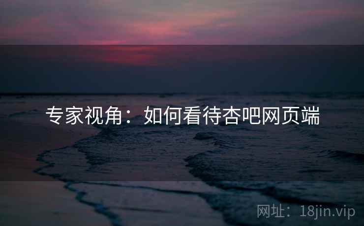 专家视角:如何看待杏吧网页端 专家视角:如何看待杏吧网页端