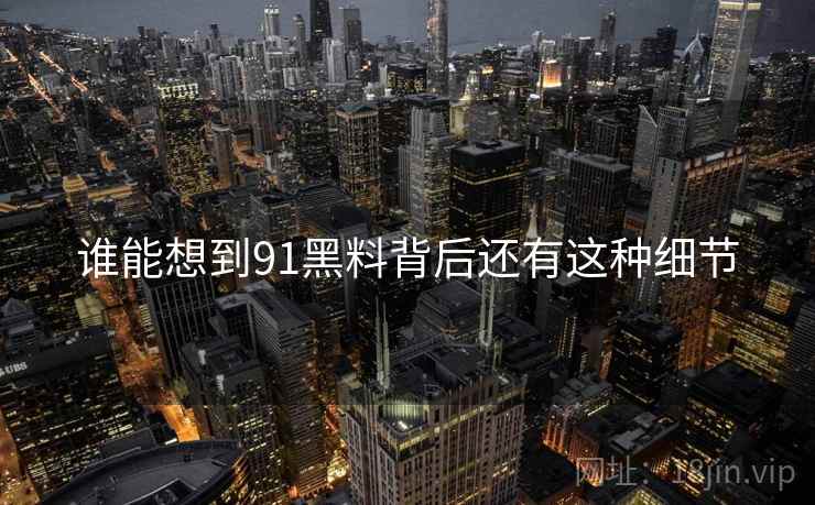 谁能想到91黑料背后还有这种细节 谁能想到91黑料背后还有这种细节