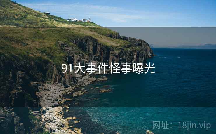 91大事件怪事曝光 91大事件怪事曝光