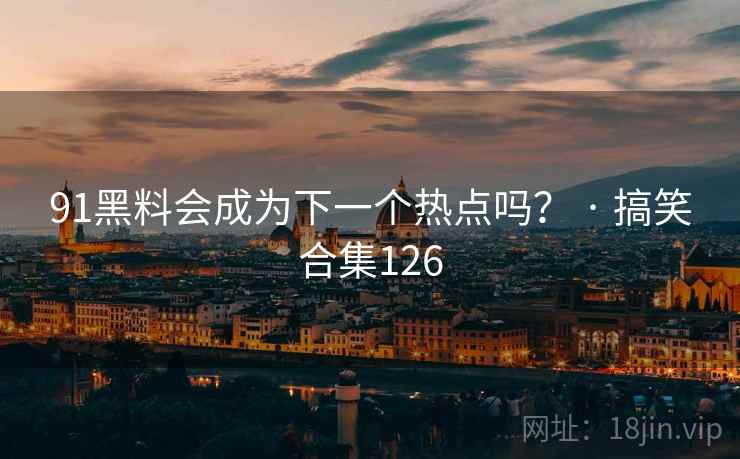 91黑料会成为下一个热点吗？ · 搞笑合集126