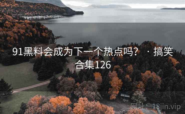 91黑料会成为下一个热点吗？ · 搞笑合集126