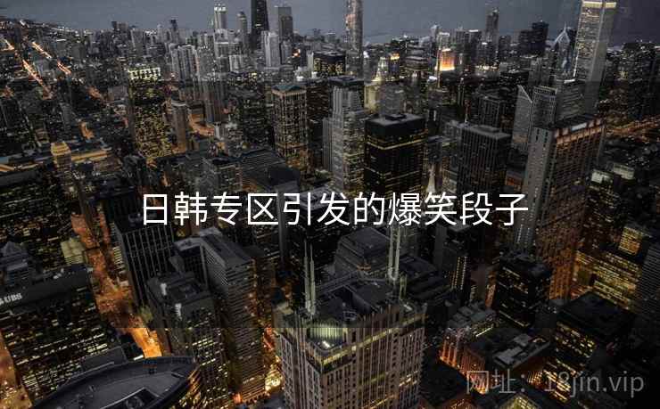 日韩专区引发的爆笑段子 日韩专区引发的爆笑段子