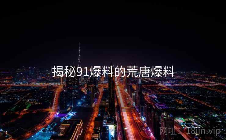 揭秘91爆料的荒唐爆料 揭秘91爆料的荒唐爆料