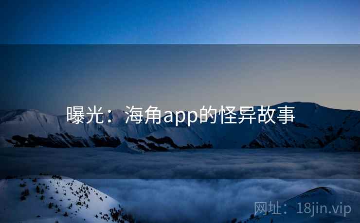 曝光:海角app的怪异故事 曝光:海角app的怪异故事