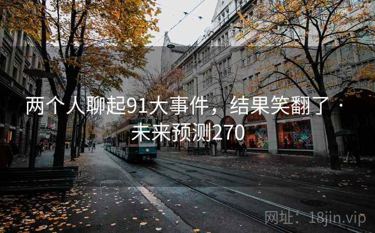 两个人聊起91大事件,结果笑翻了 · 未来预测270 两个人聊起91大事件,结果笑翻了 · 未来预测270