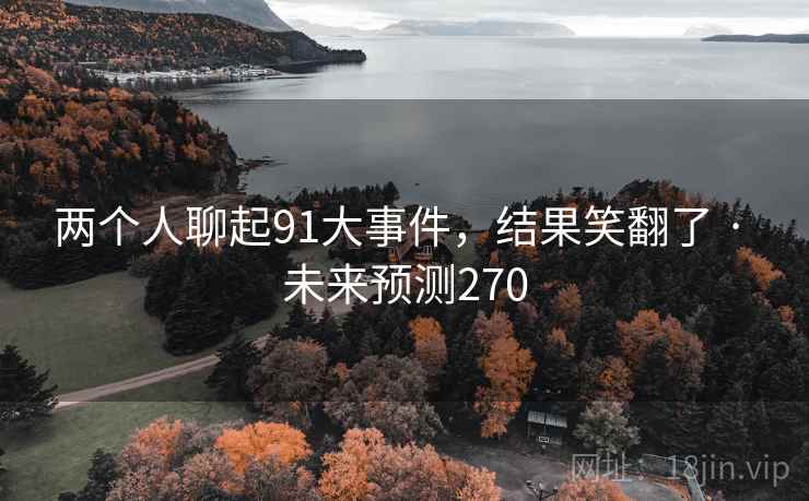 两个人聊起91大事件,结果笑翻了 · 未来预测270 两个人聊起91大事件,结果笑翻了 · 未来预测270