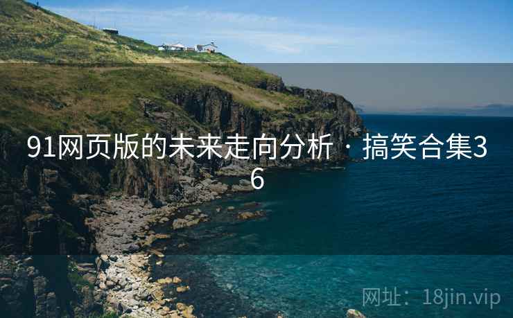 91网页版的未来走向分析 · 搞笑合集36 91网页版的未来走向分析 · 搞笑合集36