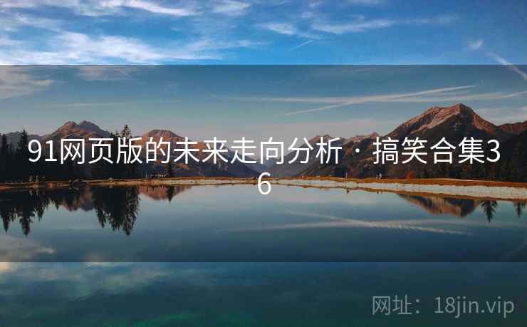 91网页版的未来走向分析 · 搞笑合集36 91网页版的未来走向分析 · 搞笑合集36