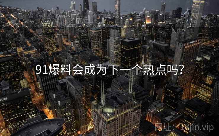 91爆料会成为下一个热点吗? 91爆料会成为下一个热点吗?