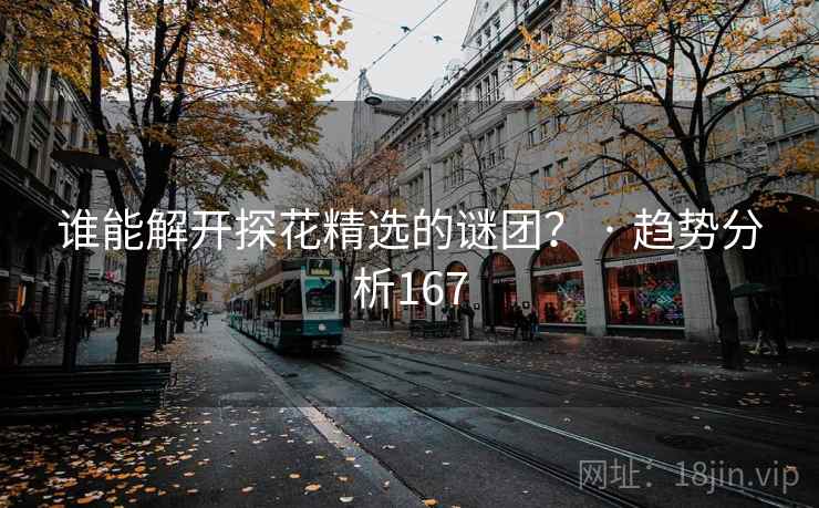 谁能解开探花精选的谜团? · 趋势分析167 谁能解开探花精选的谜团? · 趋势分析167