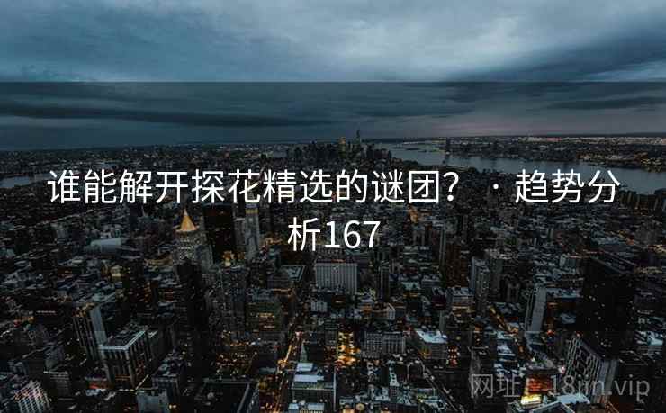 谁能解开探花精选的谜团? · 趋势分析167 谁能解开探花精选的谜团? · 趋势分析167