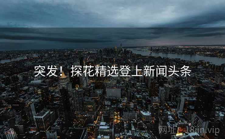 突发!探花精选登上新闻头条 突发!探花精选登上新闻头条