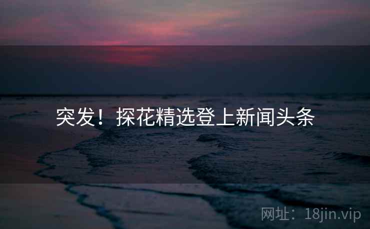 突发!探花精选登上新闻头条 突发!探花精选登上新闻头条
