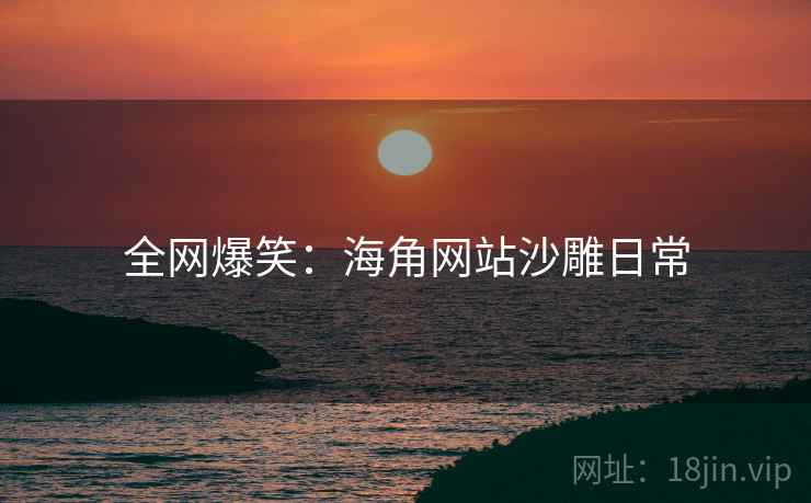 全网爆笑:海角网站沙雕日常 全网爆笑:海角网站沙雕日常