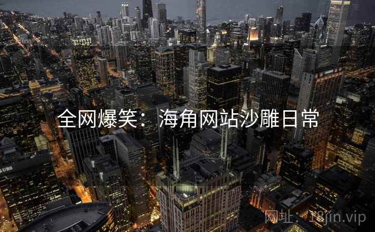 全网爆笑:海角网站沙雕日常 全网爆笑:海角网站沙雕日常