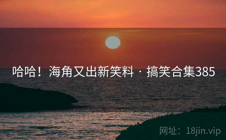 哈哈!海角又出新笑料 · 搞笑合集385 哈哈!海角又出新笑料 · 搞笑合集385