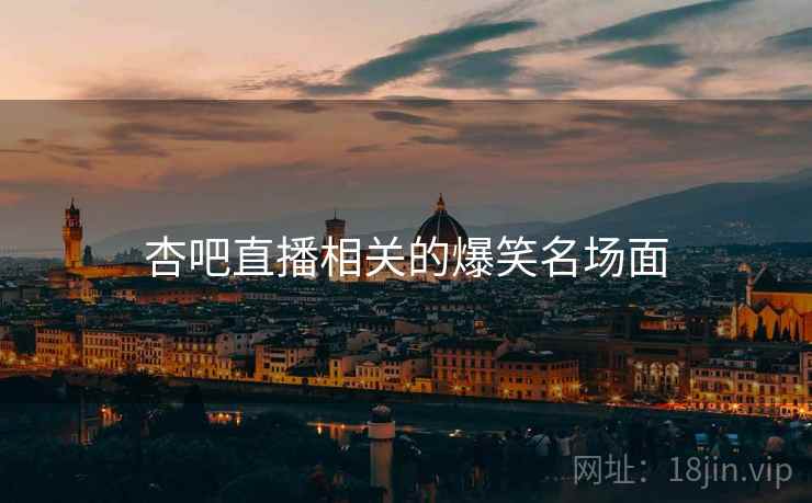 杏吧直播相关的爆笑名场面 杏吧直播相关的爆笑名场面