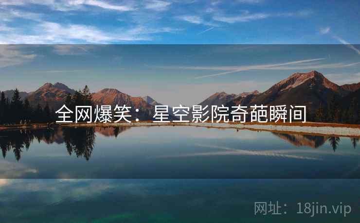 全网爆笑：星空影院奇葩瞬间